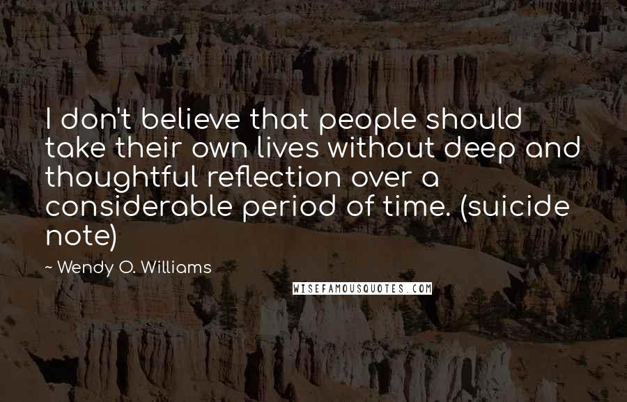 Wendy O. Williams Quotes: I don't believe that people should take their own lives without deep and thoughtful reflection over a considerable period of time. (suicide note)