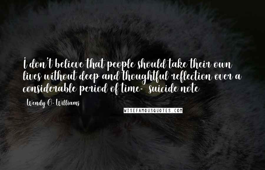 Wendy O. Williams Quotes: I don't believe that people should take their own lives without deep and thoughtful reflection over a considerable period of time. (suicide note)