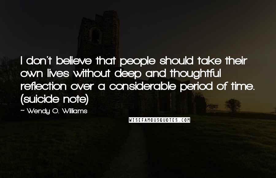 Wendy O. Williams Quotes: I don't believe that people should take their own lives without deep and thoughtful reflection over a considerable period of time. (suicide note)