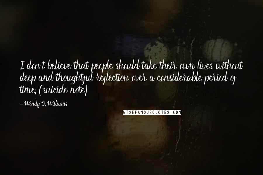 Wendy O. Williams Quotes: I don't believe that people should take their own lives without deep and thoughtful reflection over a considerable period of time. (suicide note)