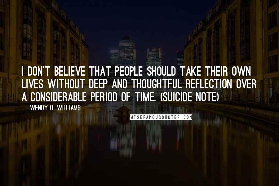 Wendy O. Williams Quotes: I don't believe that people should take their own lives without deep and thoughtful reflection over a considerable period of time. (suicide note)