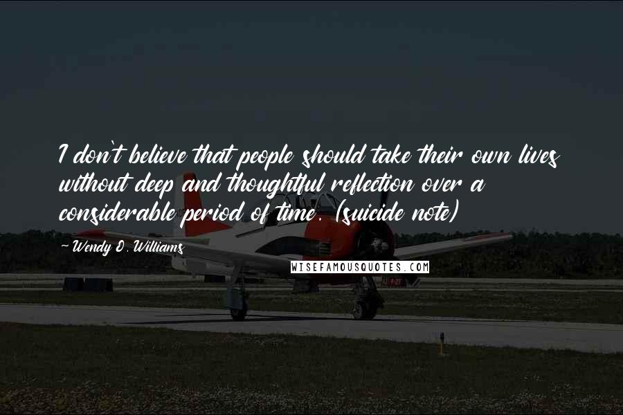 Wendy O. Williams Quotes: I don't believe that people should take their own lives without deep and thoughtful reflection over a considerable period of time. (suicide note)