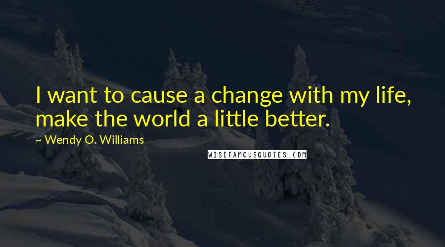 Wendy O. Williams Quotes: I want to cause a change with my life, make the world a little better.