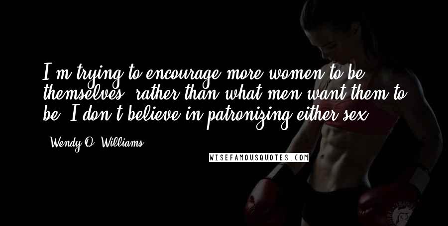 Wendy O. Williams Quotes: I'm trying to encourage more women to be themselves, rather than what men want them to be. I don't believe in patronizing either sex.