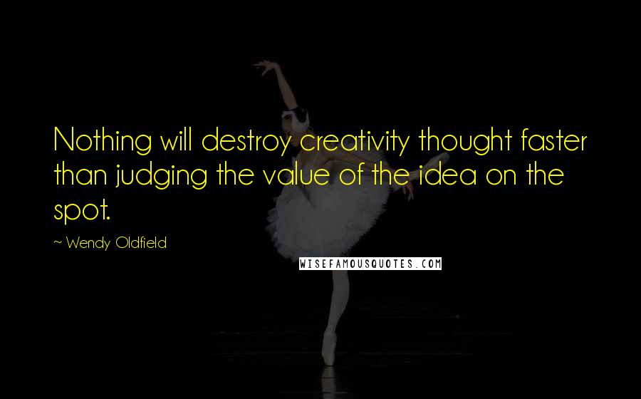 Wendy Oldfield Quotes: Nothing will destroy creativity thought faster than judging the value of the idea on the spot.