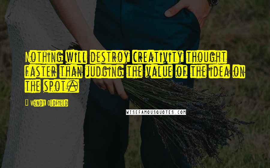 Wendy Oldfield Quotes: Nothing will destroy creativity thought faster than judging the value of the idea on the spot.