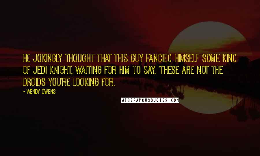 Wendy Owens Quotes: He jokingly thought that this guy fancied himself some kind of Jedi knight, waiting for him to say, 'these are not the droids you're looking for.