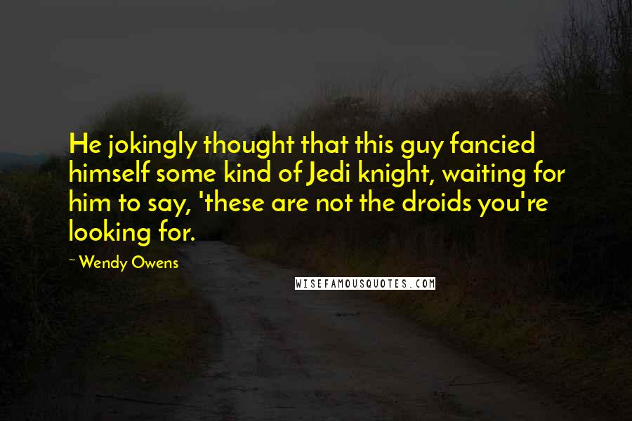 Wendy Owens Quotes: He jokingly thought that this guy fancied himself some kind of Jedi knight, waiting for him to say, 'these are not the droids you're looking for.