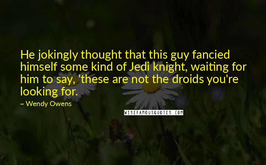Wendy Owens Quotes: He jokingly thought that this guy fancied himself some kind of Jedi knight, waiting for him to say, 'these are not the droids you're looking for.
