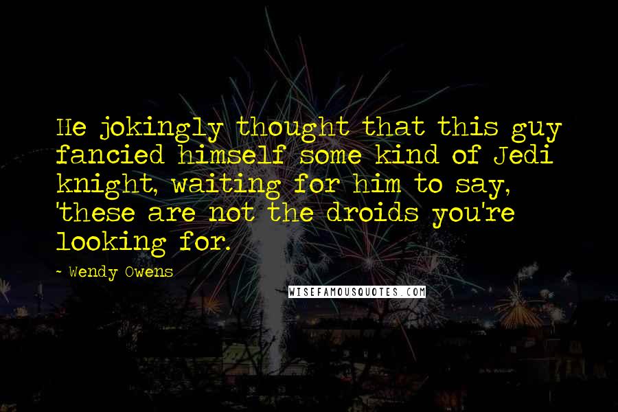 Wendy Owens Quotes: He jokingly thought that this guy fancied himself some kind of Jedi knight, waiting for him to say, 'these are not the droids you're looking for.