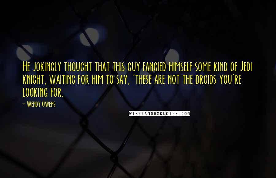 Wendy Owens Quotes: He jokingly thought that this guy fancied himself some kind of Jedi knight, waiting for him to say, 'these are not the droids you're looking for.