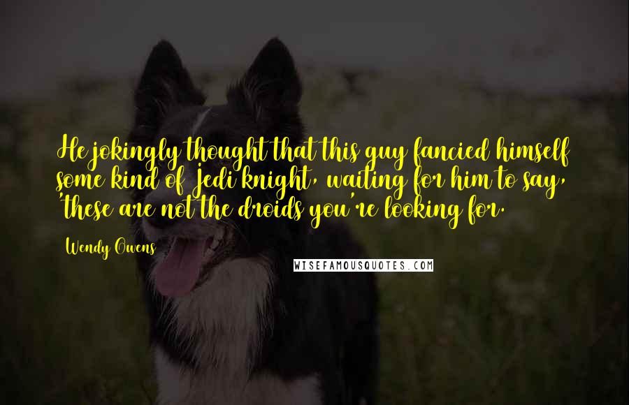 Wendy Owens Quotes: He jokingly thought that this guy fancied himself some kind of Jedi knight, waiting for him to say, 'these are not the droids you're looking for.