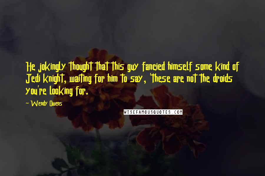 Wendy Owens Quotes: He jokingly thought that this guy fancied himself some kind of Jedi knight, waiting for him to say, 'these are not the droids you're looking for.