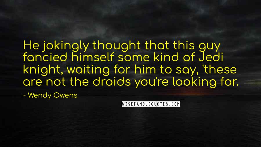 Wendy Owens Quotes: He jokingly thought that this guy fancied himself some kind of Jedi knight, waiting for him to say, 'these are not the droids you're looking for.