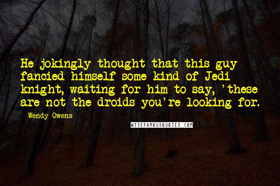 Wendy Owens Quotes: He jokingly thought that this guy fancied himself some kind of Jedi knight, waiting for him to say, 'these are not the droids you're looking for.