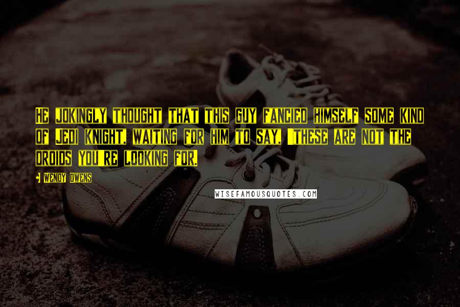 Wendy Owens Quotes: He jokingly thought that this guy fancied himself some kind of Jedi knight, waiting for him to say, 'these are not the droids you're looking for.