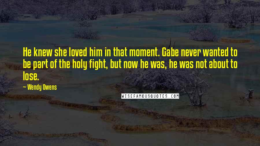 Wendy Owens Quotes: He knew she loved him in that moment. Gabe never wanted to be part of the holy fight, but now he was, he was not about to lose.