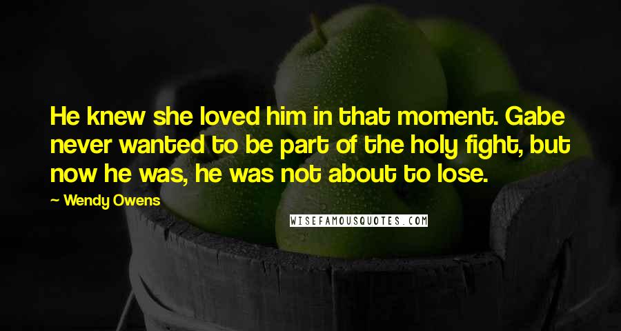 Wendy Owens Quotes: He knew she loved him in that moment. Gabe never wanted to be part of the holy fight, but now he was, he was not about to lose.