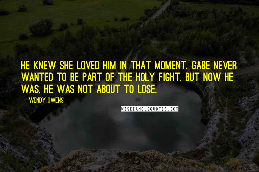 Wendy Owens Quotes: He knew she loved him in that moment. Gabe never wanted to be part of the holy fight, but now he was, he was not about to lose.