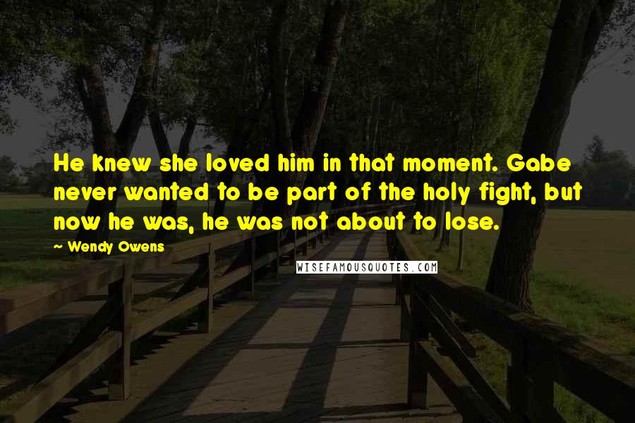 Wendy Owens Quotes: He knew she loved him in that moment. Gabe never wanted to be part of the holy fight, but now he was, he was not about to lose.