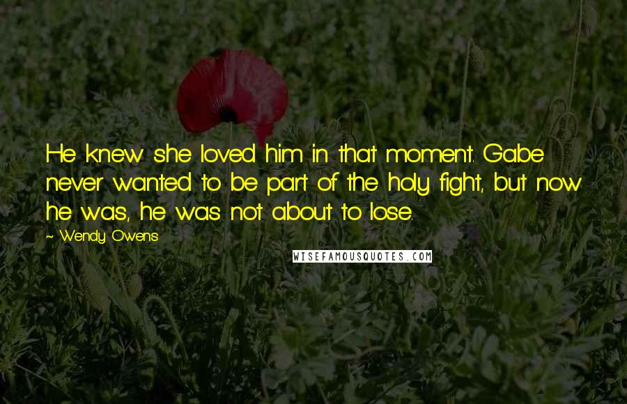 Wendy Owens Quotes: He knew she loved him in that moment. Gabe never wanted to be part of the holy fight, but now he was, he was not about to lose.