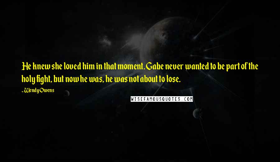 Wendy Owens Quotes: He knew she loved him in that moment. Gabe never wanted to be part of the holy fight, but now he was, he was not about to lose.