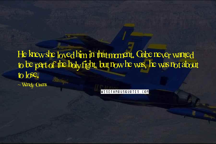 Wendy Owens Quotes: He knew she loved him in that moment. Gabe never wanted to be part of the holy fight, but now he was, he was not about to lose.