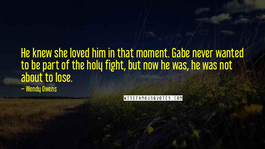 Wendy Owens Quotes: He knew she loved him in that moment. Gabe never wanted to be part of the holy fight, but now he was, he was not about to lose.