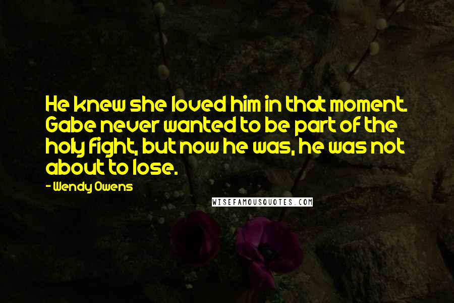 Wendy Owens Quotes: He knew she loved him in that moment. Gabe never wanted to be part of the holy fight, but now he was, he was not about to lose.