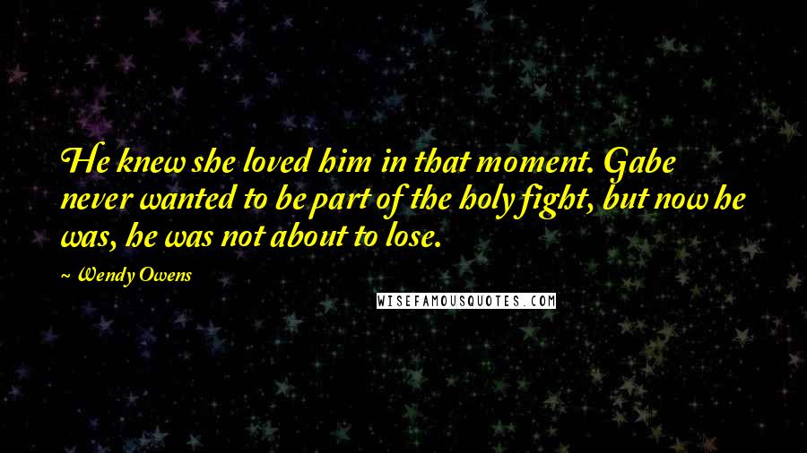 Wendy Owens Quotes: He knew she loved him in that moment. Gabe never wanted to be part of the holy fight, but now he was, he was not about to lose.