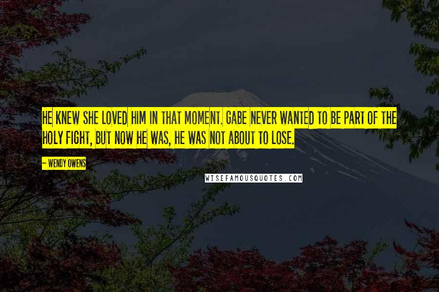 Wendy Owens Quotes: He knew she loved him in that moment. Gabe never wanted to be part of the holy fight, but now he was, he was not about to lose.