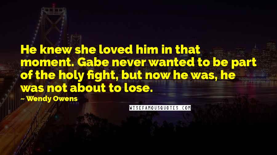 Wendy Owens Quotes: He knew she loved him in that moment. Gabe never wanted to be part of the holy fight, but now he was, he was not about to lose.