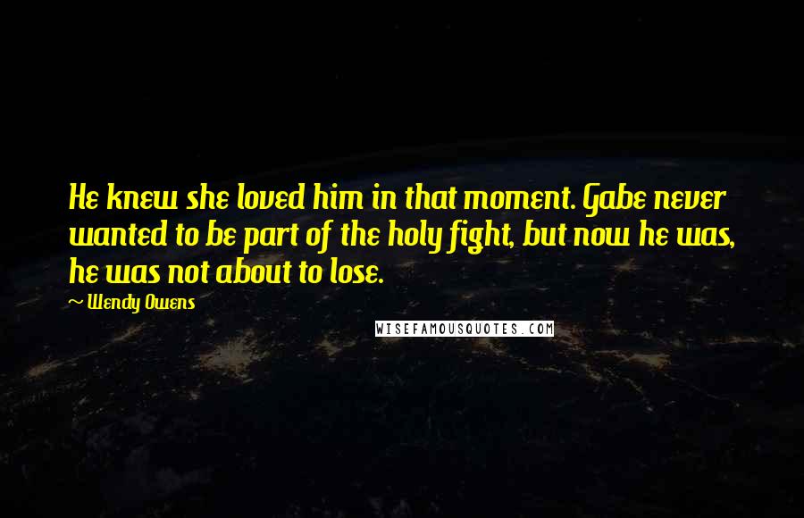 Wendy Owens Quotes: He knew she loved him in that moment. Gabe never wanted to be part of the holy fight, but now he was, he was not about to lose.