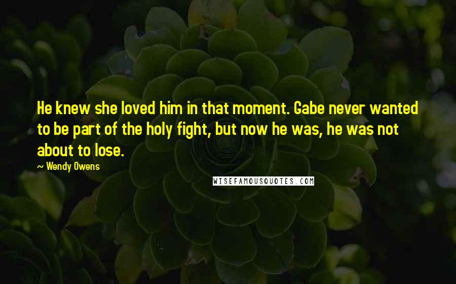 Wendy Owens Quotes: He knew she loved him in that moment. Gabe never wanted to be part of the holy fight, but now he was, he was not about to lose.