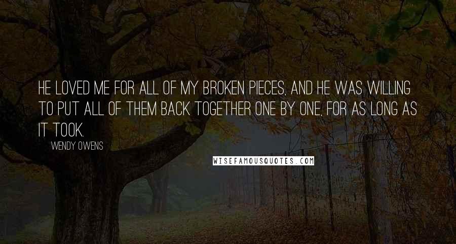 Wendy Owens Quotes: He loved me for all of my broken pieces, and he was willing to put all of them back together one by one, for as long as it took.