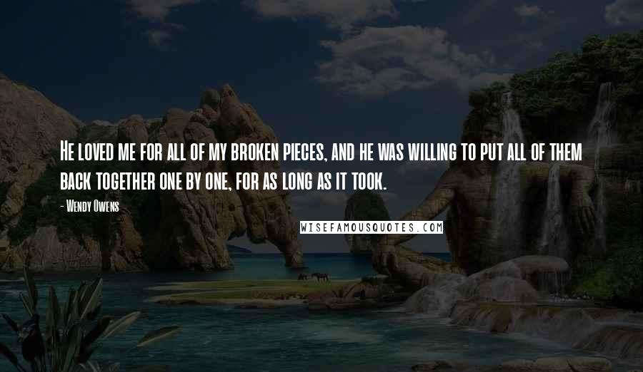 Wendy Owens Quotes: He loved me for all of my broken pieces, and he was willing to put all of them back together one by one, for as long as it took.