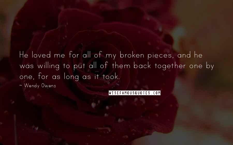 Wendy Owens Quotes: He loved me for all of my broken pieces, and he was willing to put all of them back together one by one, for as long as it took.