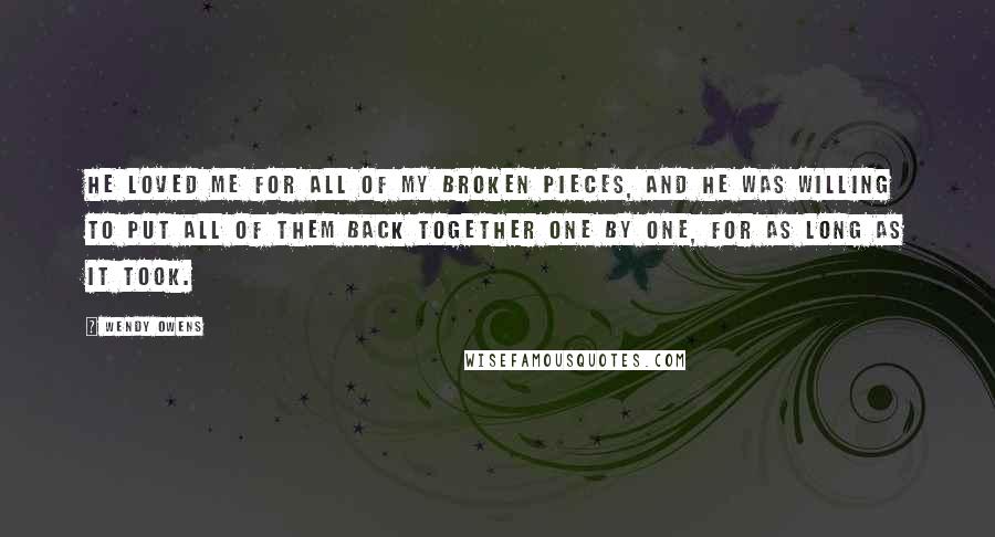 Wendy Owens Quotes: He loved me for all of my broken pieces, and he was willing to put all of them back together one by one, for as long as it took.