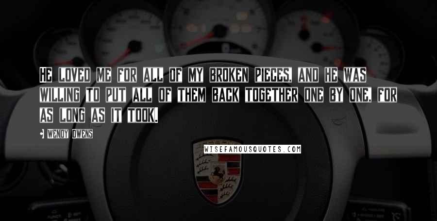 Wendy Owens Quotes: He loved me for all of my broken pieces, and he was willing to put all of them back together one by one, for as long as it took.