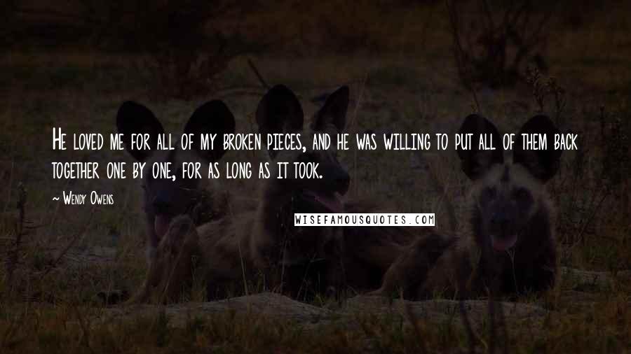 Wendy Owens Quotes: He loved me for all of my broken pieces, and he was willing to put all of them back together one by one, for as long as it took.