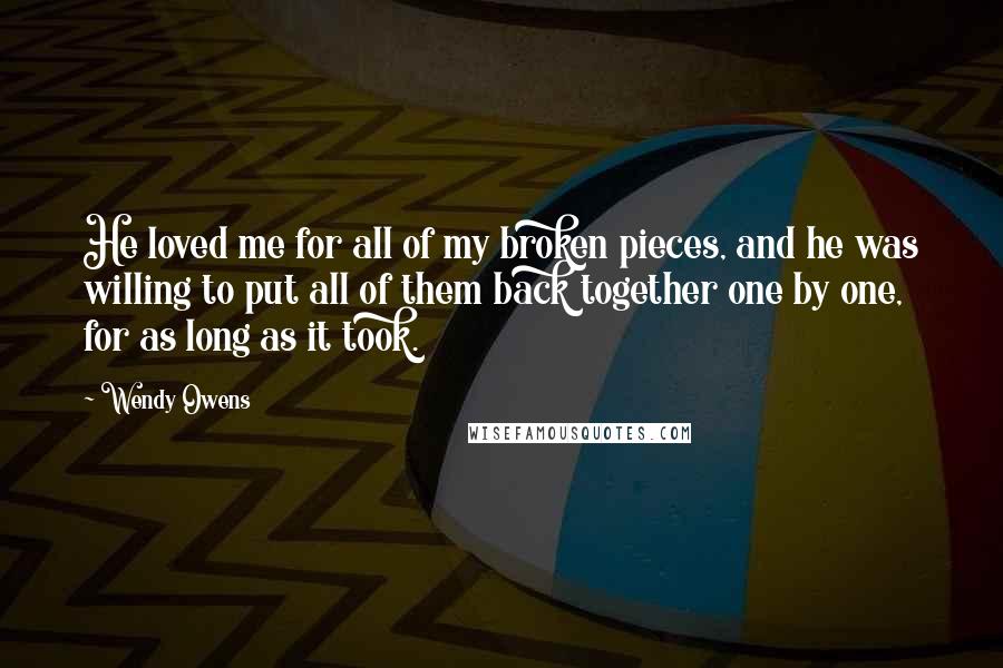 Wendy Owens Quotes: He loved me for all of my broken pieces, and he was willing to put all of them back together one by one, for as long as it took.