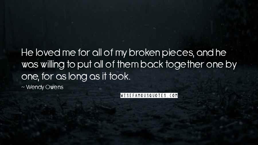 Wendy Owens Quotes: He loved me for all of my broken pieces, and he was willing to put all of them back together one by one, for as long as it took.