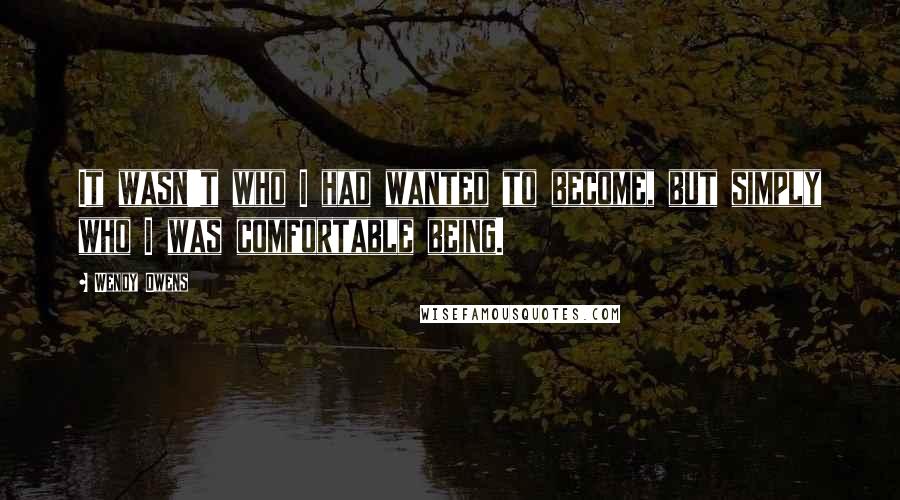 Wendy Owens Quotes: It wasn't who I had wanted to become, but simply who I was comfortable being.