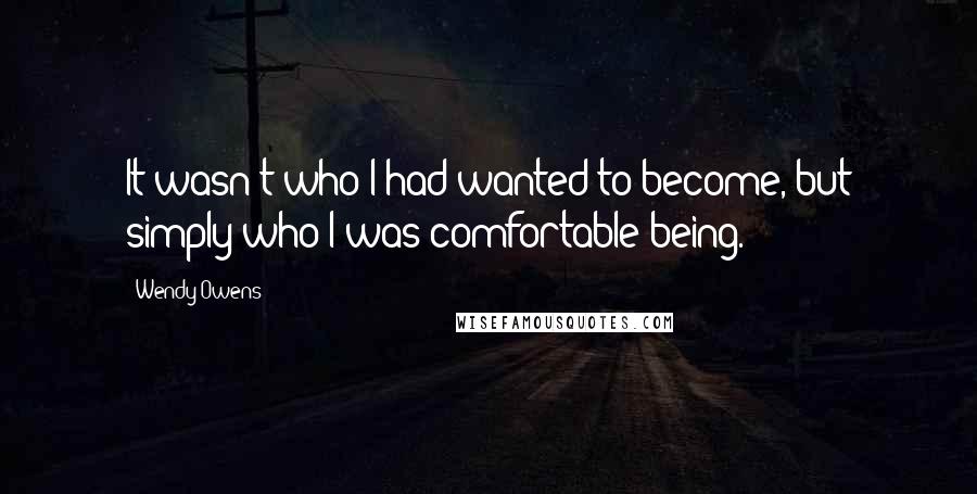 Wendy Owens Quotes: It wasn't who I had wanted to become, but simply who I was comfortable being.