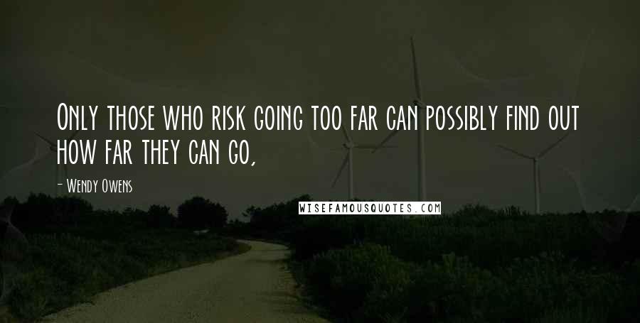 Wendy Owens Quotes: Only those who risk going too far can possibly find out how far they can go,