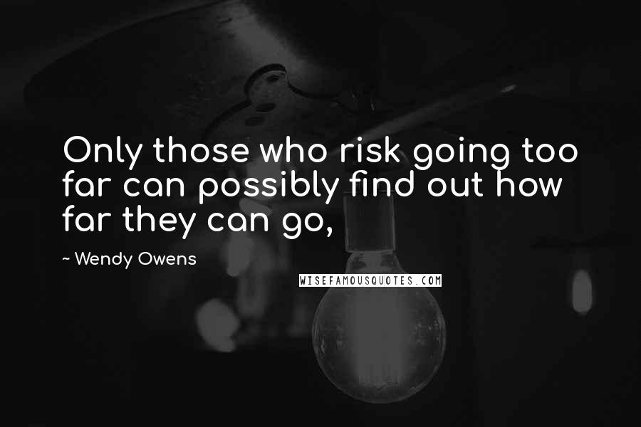 Wendy Owens Quotes: Only those who risk going too far can possibly find out how far they can go,