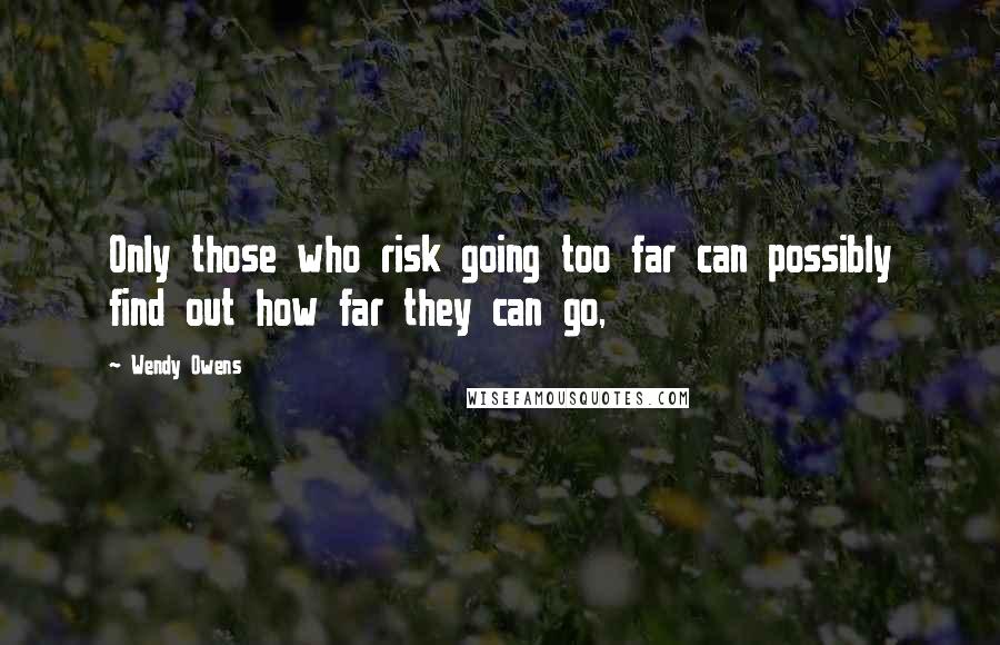 Wendy Owens Quotes: Only those who risk going too far can possibly find out how far they can go,