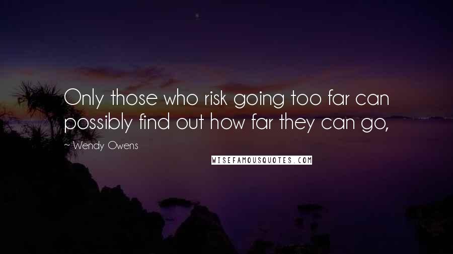 Wendy Owens Quotes: Only those who risk going too far can possibly find out how far they can go,