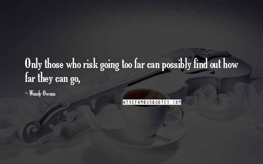 Wendy Owens Quotes: Only those who risk going too far can possibly find out how far they can go,