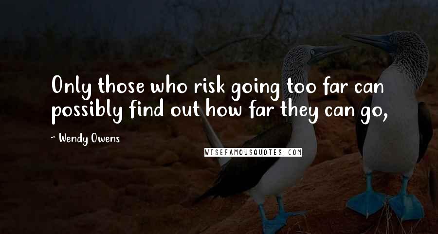 Wendy Owens Quotes: Only those who risk going too far can possibly find out how far they can go,